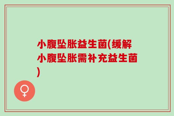 小腹坠胀益生菌(缓解小腹坠胀需补充益生菌)