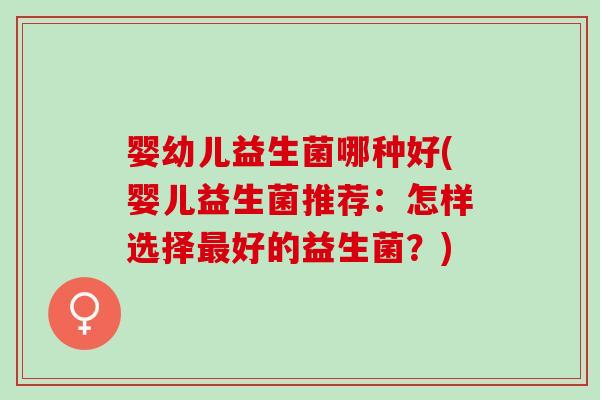 婴幼儿益生菌哪种好(婴儿益生菌推荐：怎样选择最好的益生菌？)