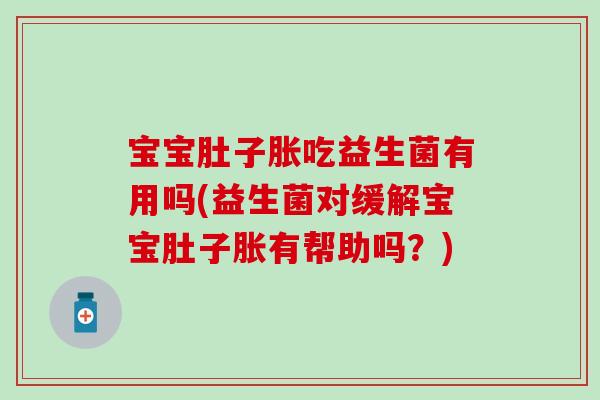 宝宝肚子胀吃益生菌有用吗(益生菌对缓解宝宝肚子胀有帮助吗？)