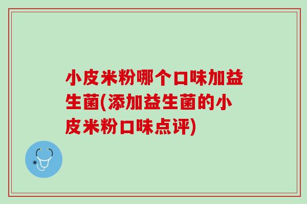 小皮米粉哪个口味加益生菌(添加益生菌的小皮米粉口味点评)