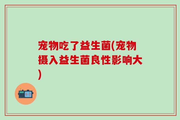 宠物吃了益生菌(宠物摄入益生菌良性影响大)