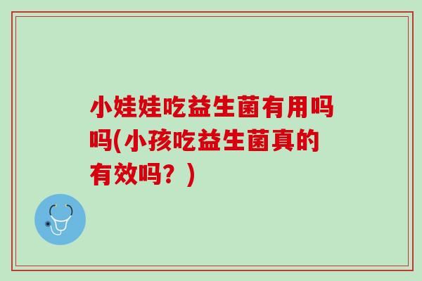小娃娃吃益生菌有用吗吗(小孩吃益生菌真的有效吗？)
