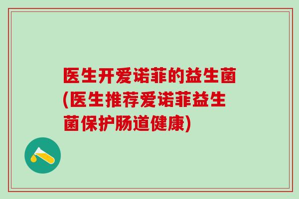 医生开爱诺菲的益生菌(医生推荐爱诺菲益生菌保护肠道健康)