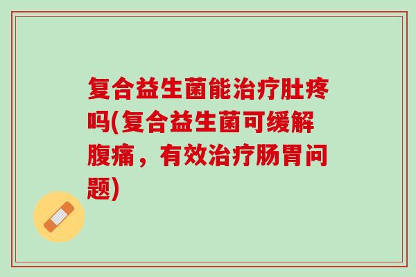 复合益生菌能治疗肚疼吗(复合益生菌可缓解腹痛，有效治疗肠胃问题)