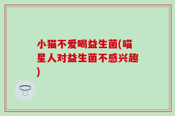 小猫不爱喝益生菌(喵星人对益生菌不感兴趣)