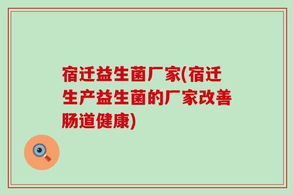 宿迁益生菌厂家(宿迁生产益生菌的厂家改善肠道健康)