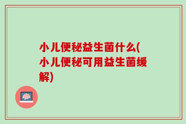 小儿便秘益生菌什么(小儿便秘可用益生菌缓解)