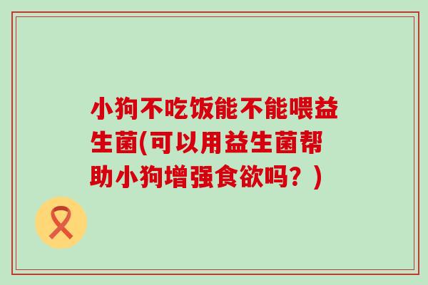 小狗不吃饭能不能喂益生菌(可以用益生菌帮助小狗增强食欲吗？)