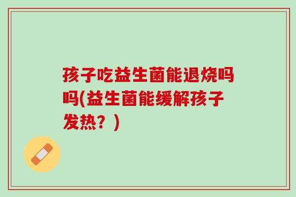 孩子吃益生菌能退烧吗吗(益生菌能缓解孩子发热？)