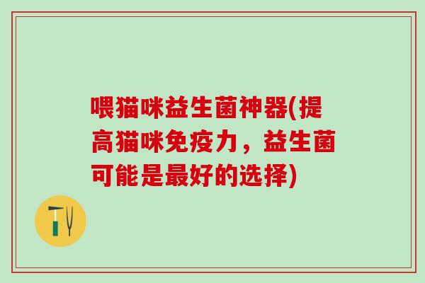 喂猫咪益生菌神器(提高猫咪力,益生菌可能是好的选择) 喂猫咪益生菌神器(提高猫咪力,益生菌可能是好的选择)