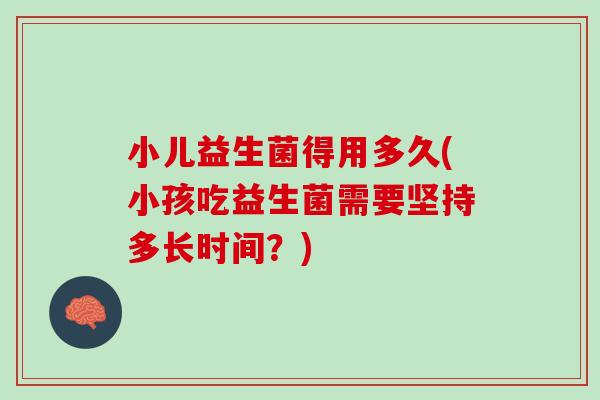 小儿益生菌得用多久(小孩吃益生菌需要坚持多长时间？)