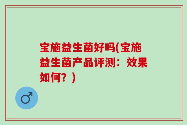 宝施益生菌好吗(宝施益生菌产品评测：效果如何？)
