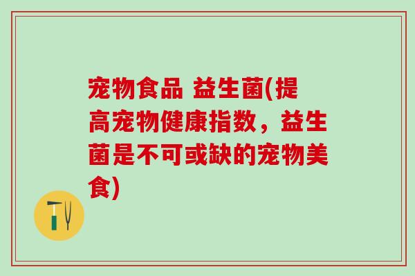 宠物食品 益生菌(提高宠物健康指数，益生菌是不可或缺的宠物美食)