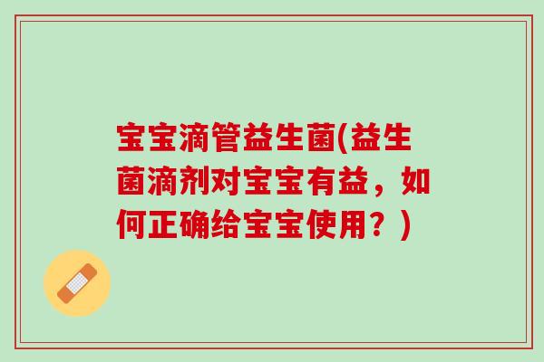 宝宝滴管益生菌(益生菌滴剂对宝宝有益，如何正确给宝宝使用？)