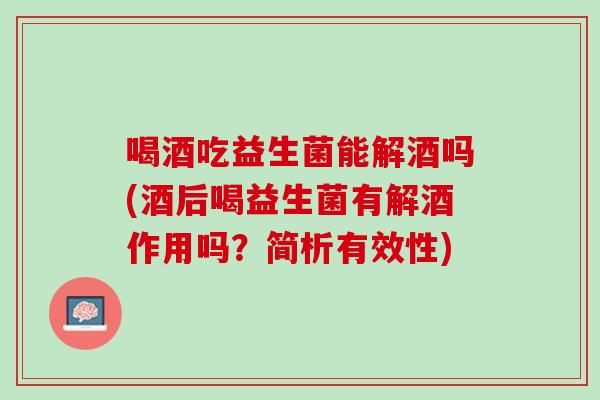 喝酒吃益生菌能解酒吗(酒后喝益生菌有解酒作用吗？简析有效性)