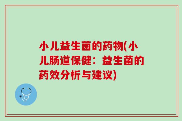 小儿益生菌的药物(小儿肠道保健：益生菌的药效分析与建议)