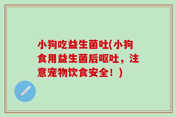 小狗吃益生菌吐(小狗食用益生菌后呕吐，注意宠物饮食安全！)