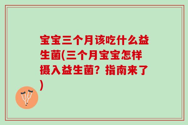 宝宝三个月该吃什么益生菌(三个月宝宝怎样摄入益生菌？指南来了)