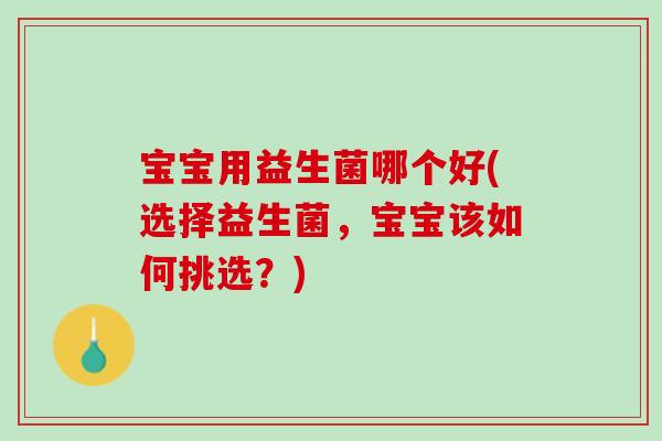 宝宝用益生菌哪个好(选择益生菌，宝宝该如何挑选？)