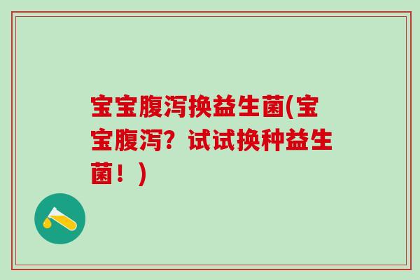 宝宝腹泻换益生菌(宝宝腹泻？试试换种益生菌！)