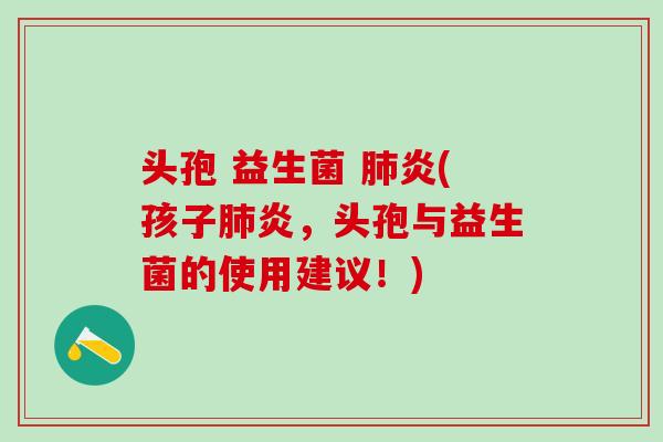 头孢 益生菌 肺炎(孩子肺炎，头孢与益生菌的使用建议！)