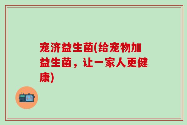 宠济益生菌(给宠物加益生菌，让一家人更健康)