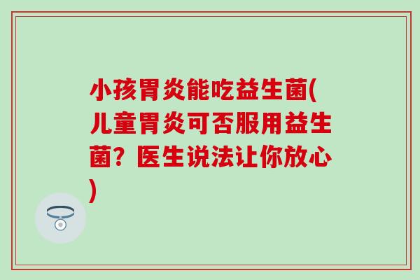 小孩胃炎能吃益生菌(儿童胃炎可否服用益生菌？医生说法让你放心)
