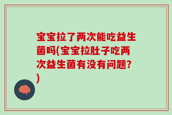 宝宝拉了两次能吃益生菌吗(宝宝拉肚子吃两次益生菌有没有问题？)