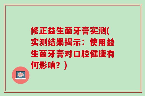 修正益生菌牙膏实测(实测结果揭示：使用益生菌牙膏对口腔健康有何影响？)
