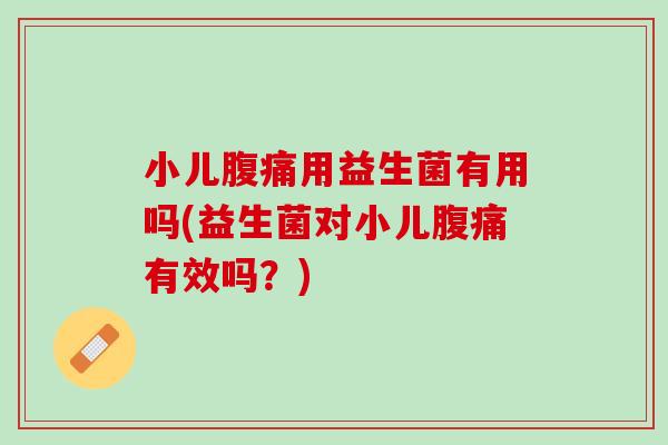 小儿腹痛用益生菌有用吗(益生菌对小儿腹痛有效吗？)