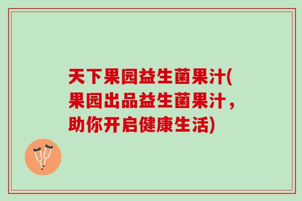 天下果园益生菌果汁(果园出品益生菌果汁，助你开启健康生活)