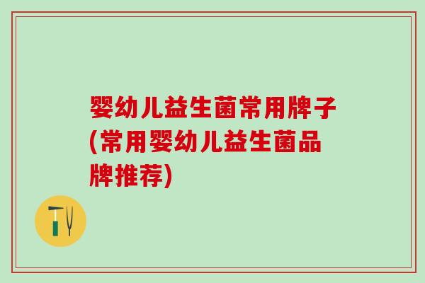婴幼儿益生菌常用牌子(常用婴幼儿益生菌品牌推荐)