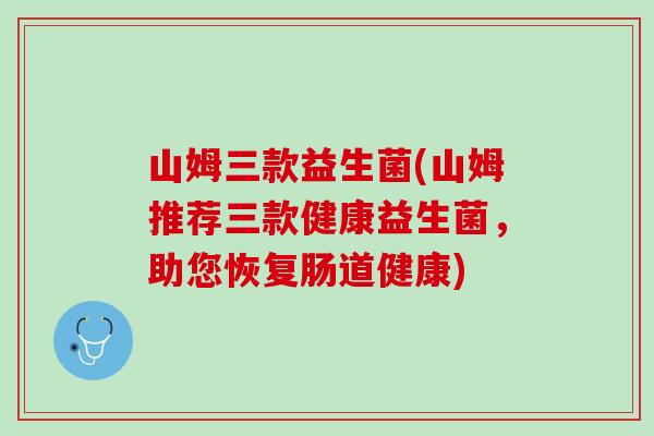山姆三款益生菌(山姆推荐三款健康益生菌，助您恢复肠道健康)