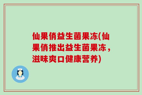 仙果俏益生菌果冻(仙果俏推出益生菌果冻，滋味爽口健康营养)