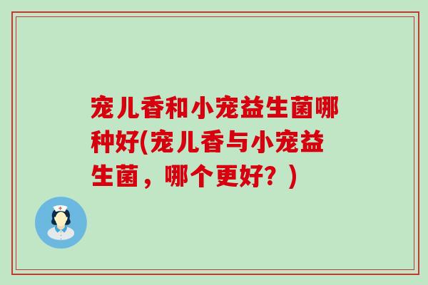 宠儿香和小宠益生菌哪种好(宠儿香与小宠益生菌，哪个更好？)