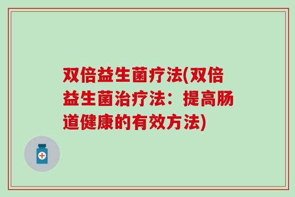 双倍益生菌疗法(双倍益生菌治疗法：提高肠道健康的有效方法)