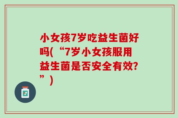 小女孩7岁吃益生菌好吗(“7岁小女孩服用益生菌是否安全有效？”)