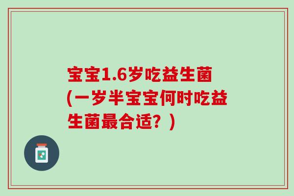 宝宝1.6岁吃益生菌(一岁半宝宝何时吃益生菌最合适？)