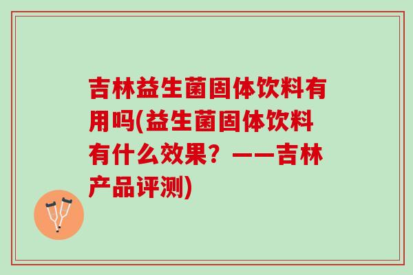 吉林益生菌固体饮料有用吗(益生菌固体饮料有什么效果？——吉林产品评测)