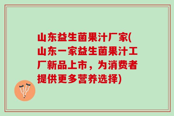 山东益生菌果汁厂家(山东一家益生菌果汁工厂新品上市，为消费者提供更多营养选择)