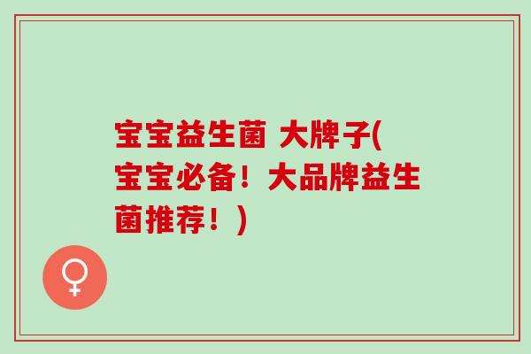 宝宝益生菌 大牌子(宝宝必备！大品牌益生菌推荐！)