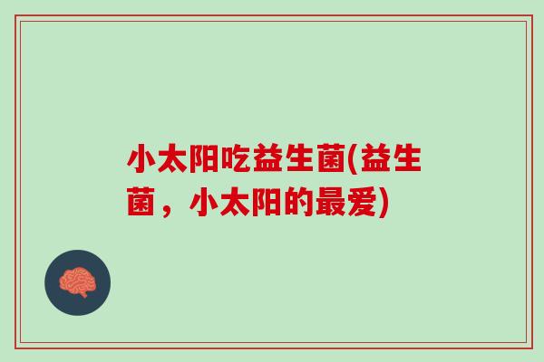 小太阳吃益生菌(益生菌，小太阳的最爱)