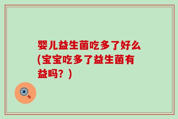 婴儿益生菌吃多了好么(宝宝吃多了益生菌有益吗？)