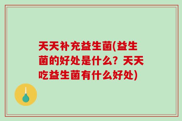 天天补充益生菌(益生菌的好处是什么？天天吃益生菌有什么好处)