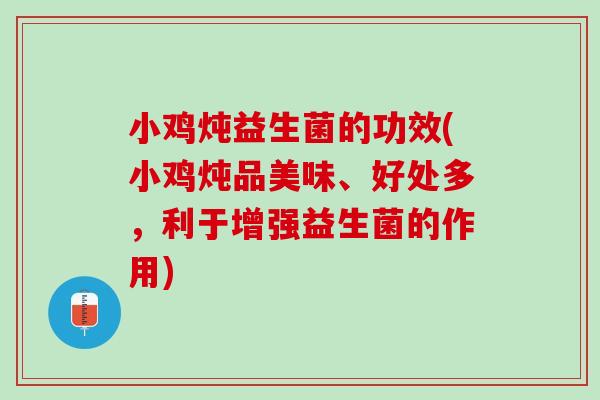小鸡炖益生菌的功效(小鸡炖品美味、好处多，利于增强益生菌的作用)