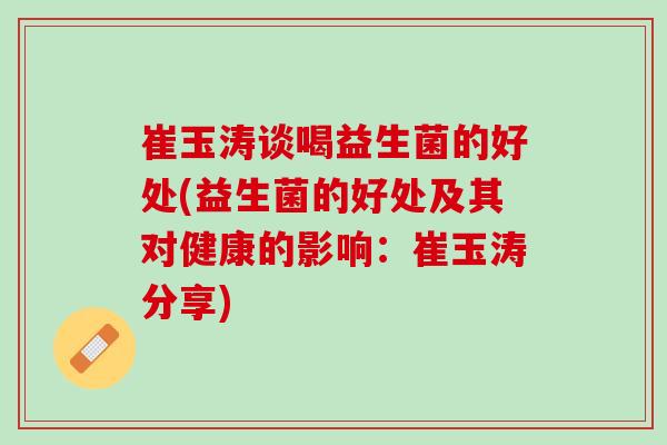 崔玉涛谈喝益生菌的好处(益生菌的好处及其对健康的影响：崔玉涛分享)