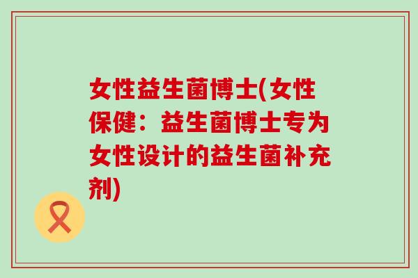 女性益生菌博士(女性保健：益生菌博士专为女性设计的益生菌补充剂)