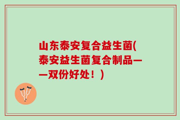 山东泰安复合益生菌(泰安益生菌复合制品——双份好处！)