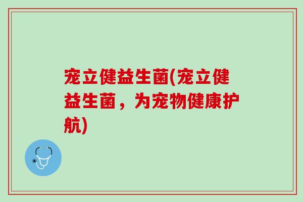 宠立健益生菌(宠立健益生菌,为宠物健康护航) 宠立健益生菌(宠立健益生菌,为宠物健康护航)