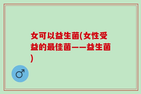 女可以益生菌(女性受益的最佳菌——益生菌)